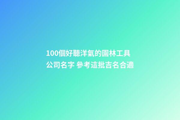 100個好聽洋氣的園林工具公司名字 參考這批吉名合適